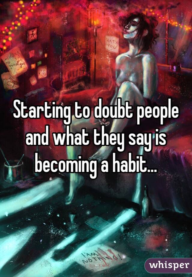 Starting to doubt people and what they say is becoming a habit...