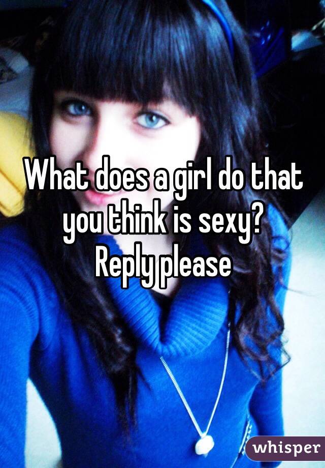 What does a girl do that you think is sexy?
Reply please