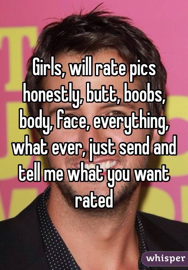 Girls, will rate pics honestly, butt, boobs, body, face, everything, what ever, just send and tell me what you want rated