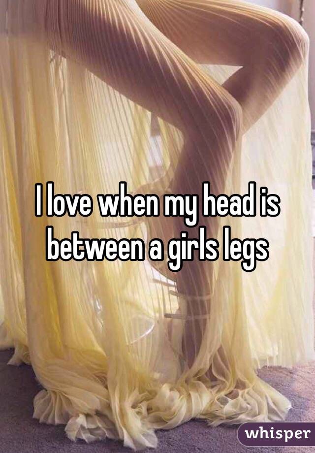 I love when my head is between a girls legs 