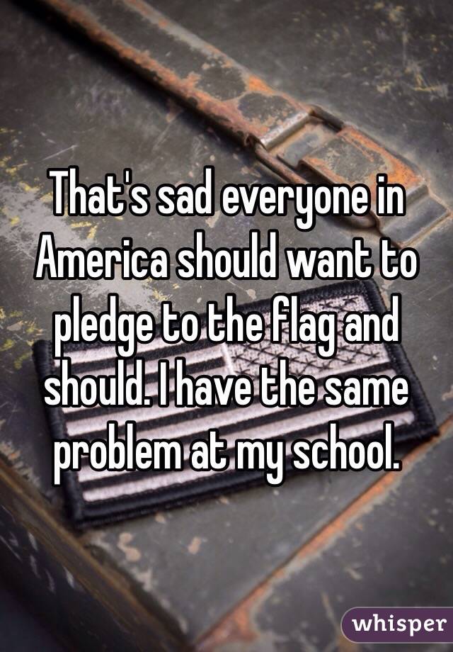 That's sad everyone in America should want to pledge to the flag and should. I have the same problem at my school. 