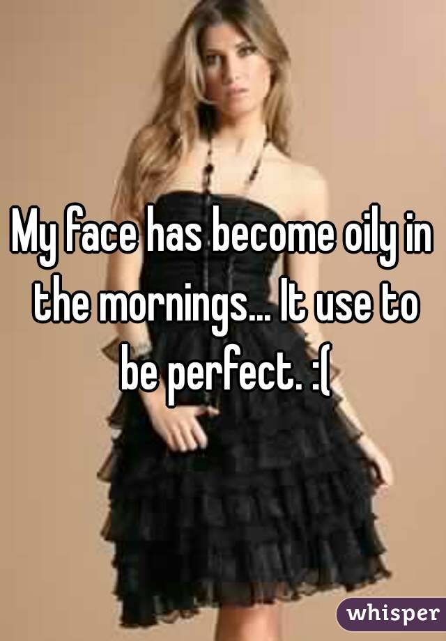 My face has become oily in the mornings... It use to be perfect. :(