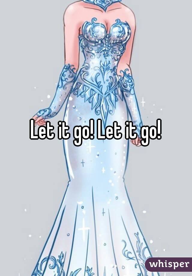 Let it go! Let it go!