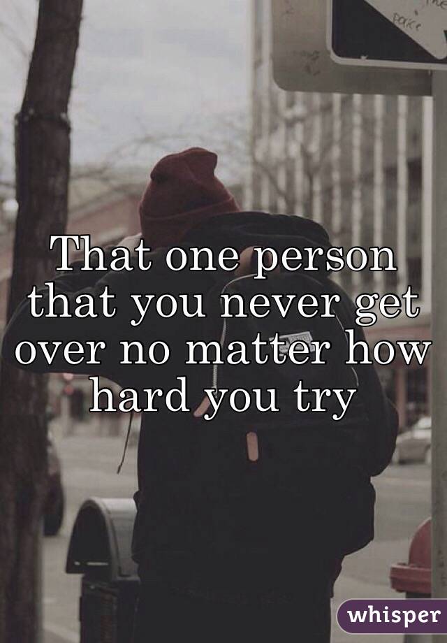 That one person that you never get over no matter how hard you try