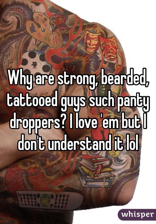 Why are strong, bearded, tattooed guys such panty droppers? I love 'em but I don't understand it lol