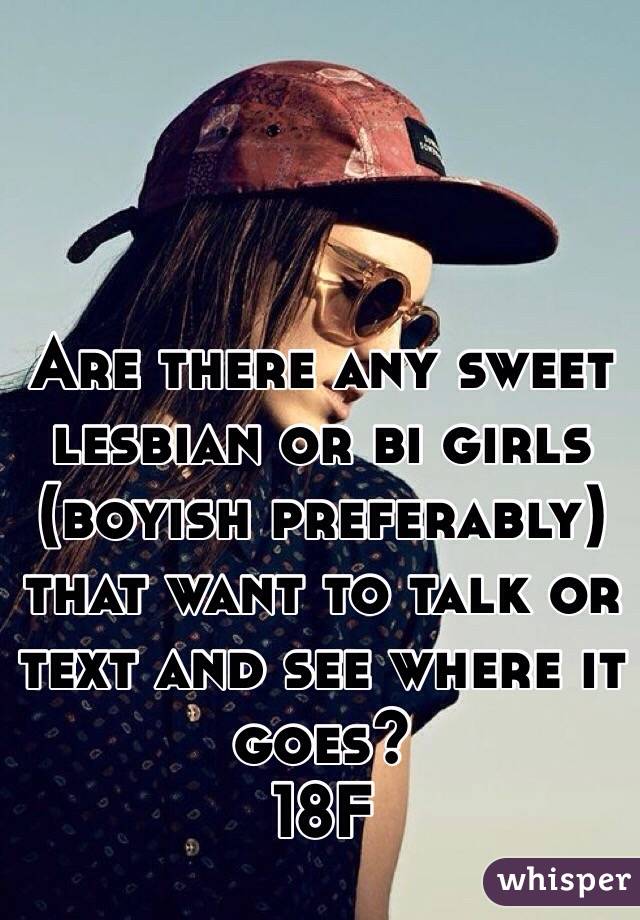 Are there any sweet lesbian or bi girls (boyish preferably) 
that want to talk or text and see where it goes?
18F
