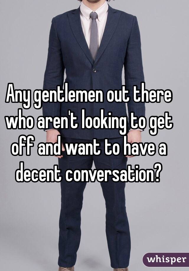 Any gentlemen out there who aren't looking to get off and want to have a decent conversation?