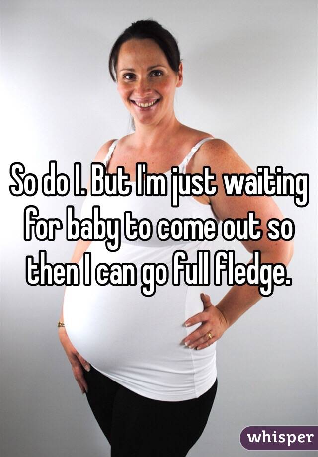 So do I. But I'm just waiting for baby to come out so then I can go full fledge. 