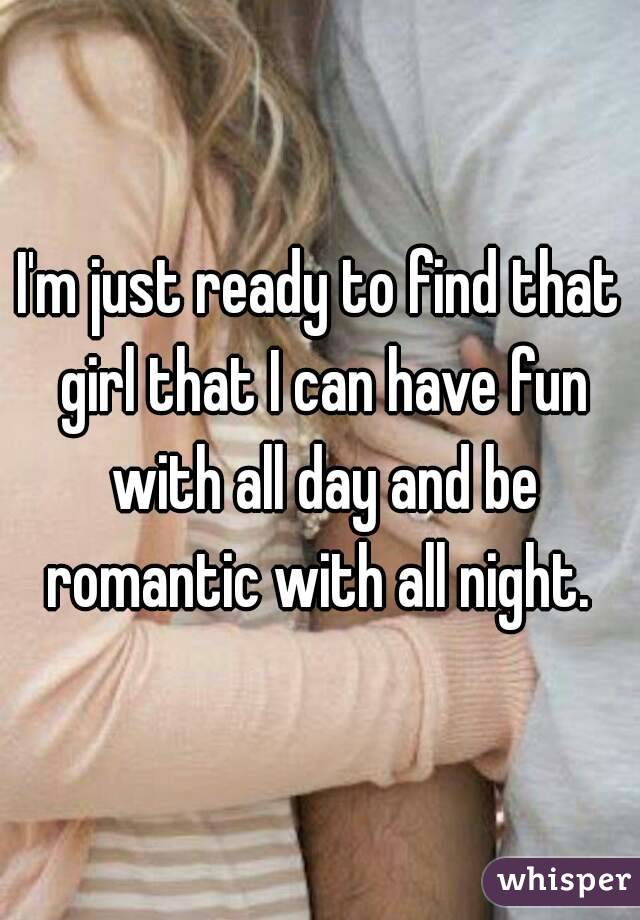 I'm just ready to find that girl that I can have fun with all day and be romantic with all night. 