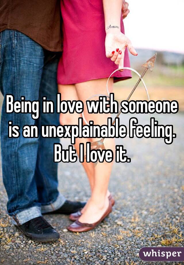 Being in love with someone is an unexplainable feeling. 
But I love it.