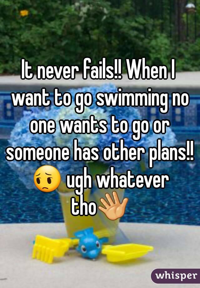 It never fails!! When I want to go swimming no one wants to go or someone has other plans!! 😔 ugh whatever tho👋