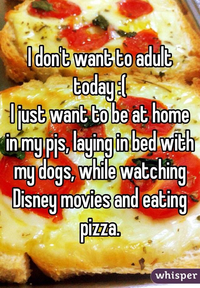 I don't want to adult today :( 
I just want to be at home in my pjs, laying in bed with my dogs, while watching Disney movies and eating pizza. 