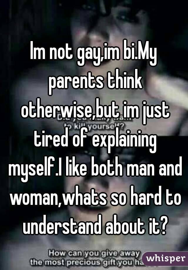 Im not gay,im bi.My parents think otherwise,but im just tired of explaining myself.I like both man and woman,whats so hard to understand about it?