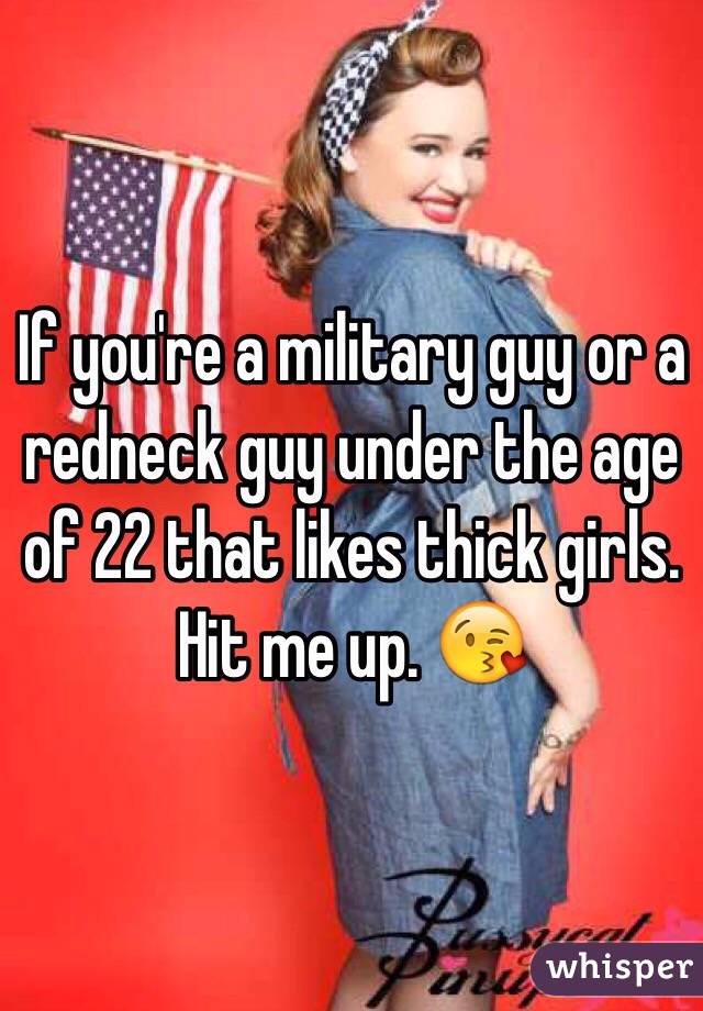 If you're a military guy or a redneck guy under the age of 22 that likes thick girls. Hit me up. 😘