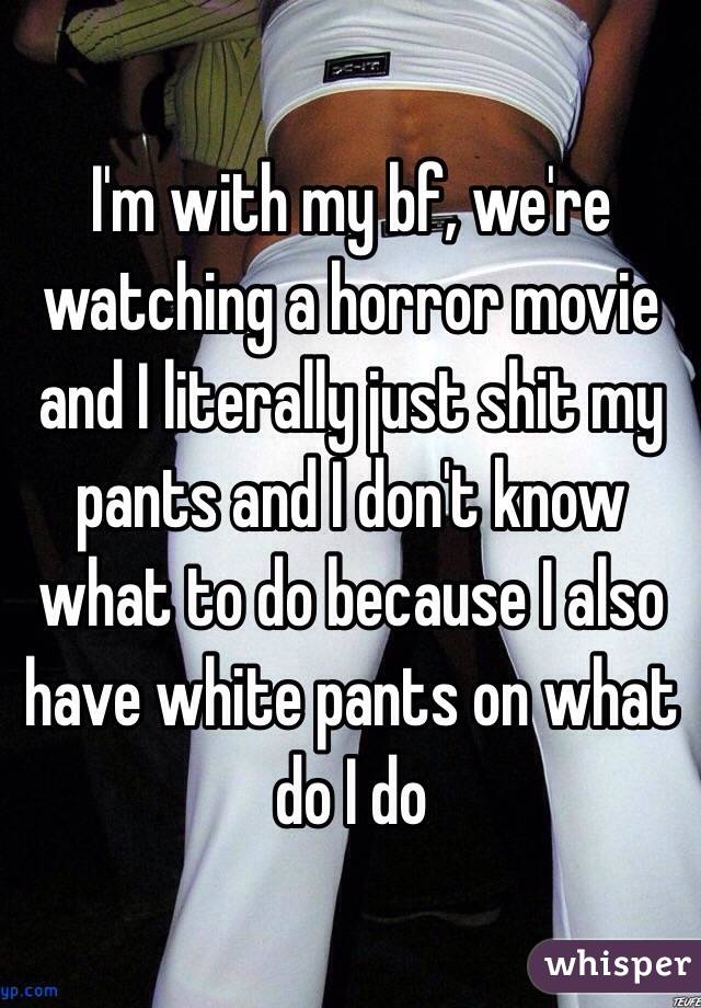 I'm with my bf, we're  watching a horror movie and I literally just shit my pants and I don't know what to do because I also have white pants on what do I do 