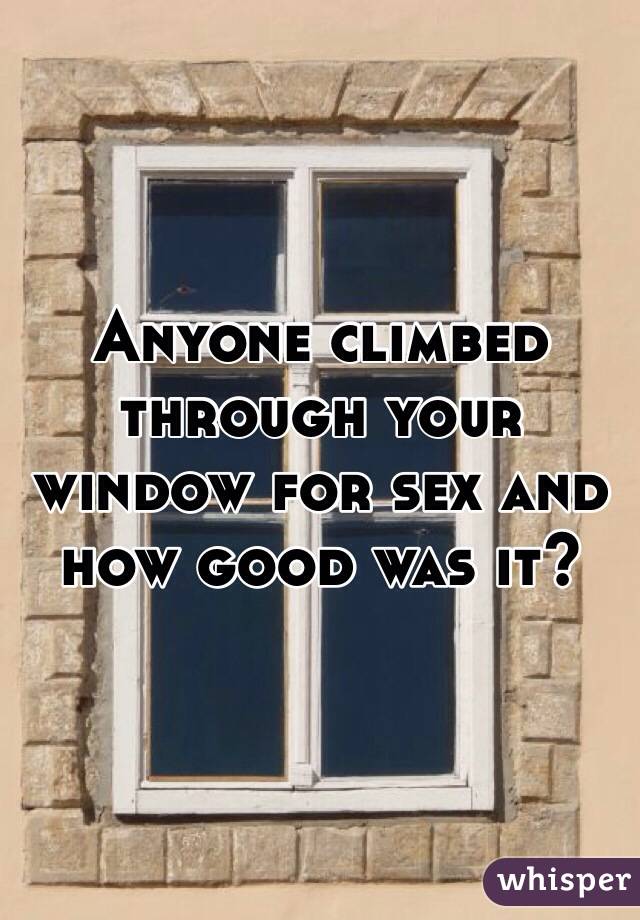 Anyone climbed through your window for sex and how good was it?