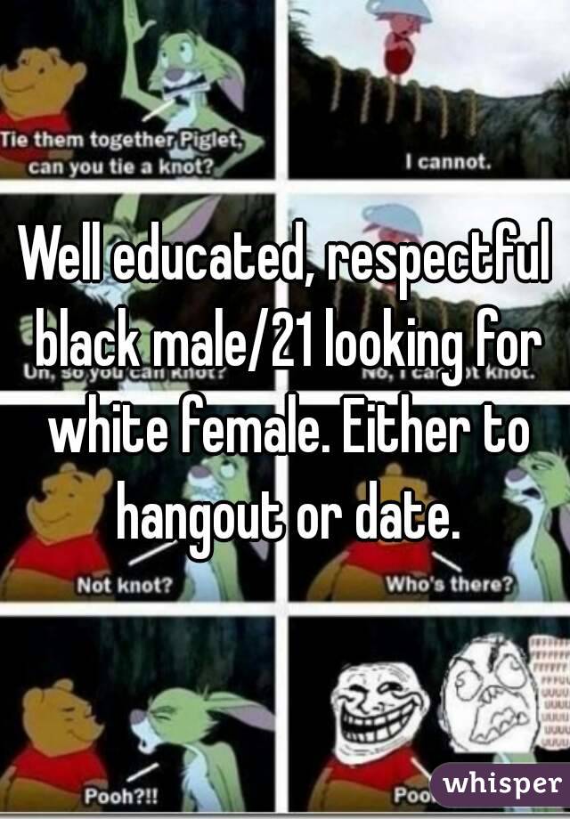 Well educated, respectful black male/21 looking for white female. Either to hangout or date.