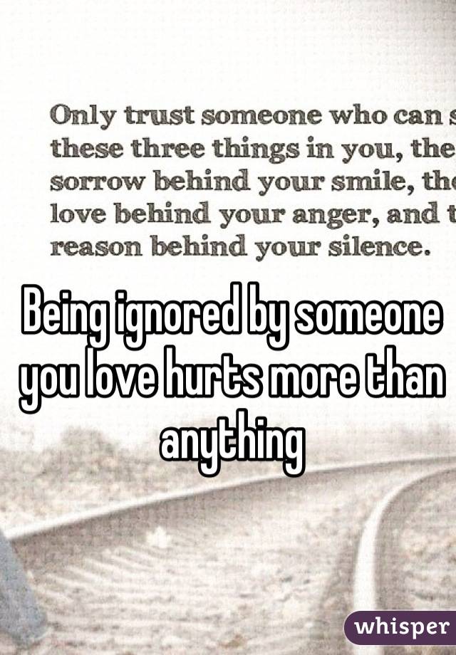 Being ignored by someone you love hurts more than anything
