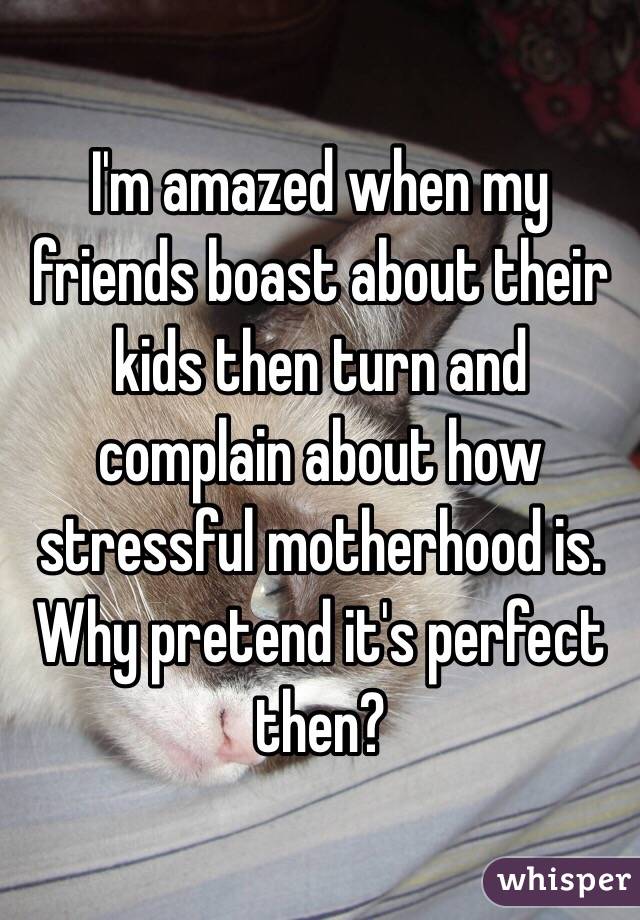 I'm amazed when my friends boast about their kids then turn and complain about how stressful motherhood is. 
Why pretend it's perfect then?