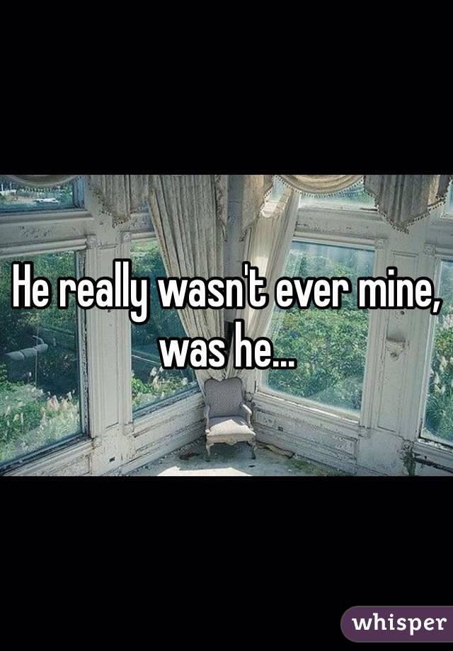 He really wasn't ever mine, was he...