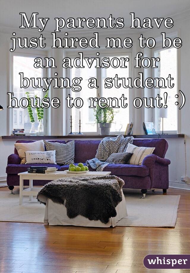 My parents have just hired me to be an advisor for buying a student house to rent out! :)