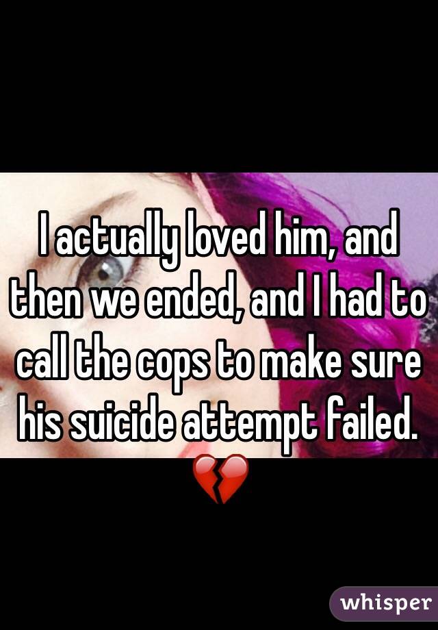 I actually loved him, and then we ended, and I had to call the cops to make sure his suicide attempt failed. 💔