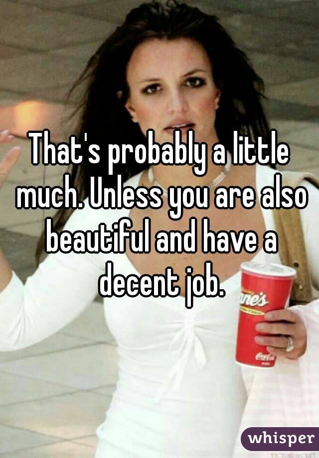 That's probably a little much. Unless you are also beautiful and have a decent job.