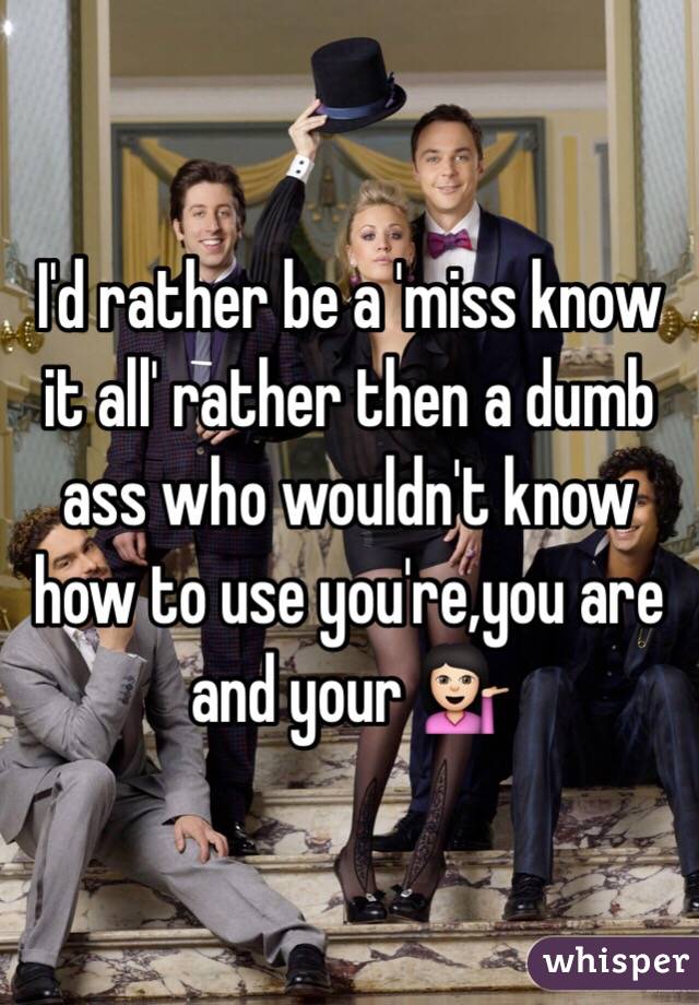 I'd rather be a 'miss know it all' rather then a dumb ass who wouldn't know how to use you're,you are and your 💁🏻