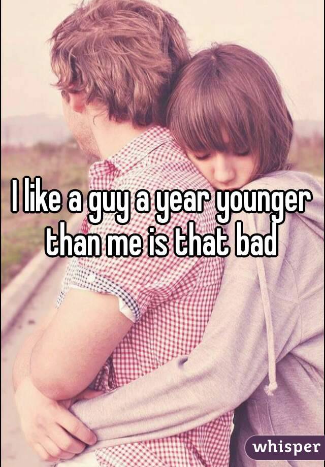 I like a guy a year younger than me is that bad 