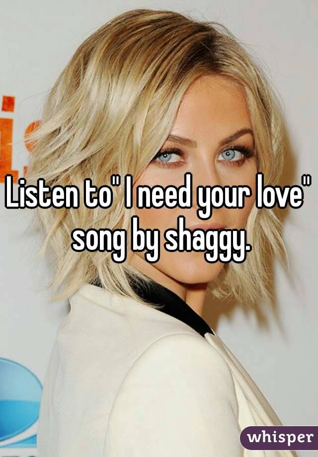 Listen to" I need your love" song by shaggy.