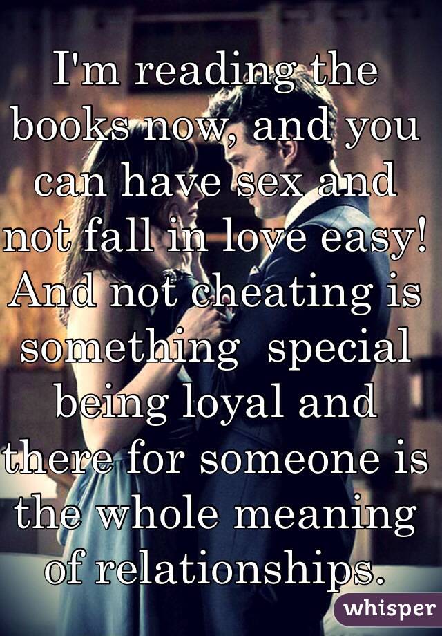 I'm reading the books now, and you can have sex and not fall in love easy!And not cheating is something  special being loyal and there for someone is the whole meaning of relationships.