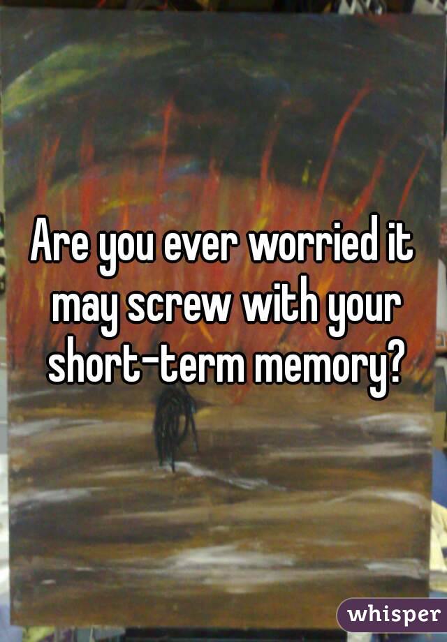 Are you ever worried it may screw with your short-term memory?