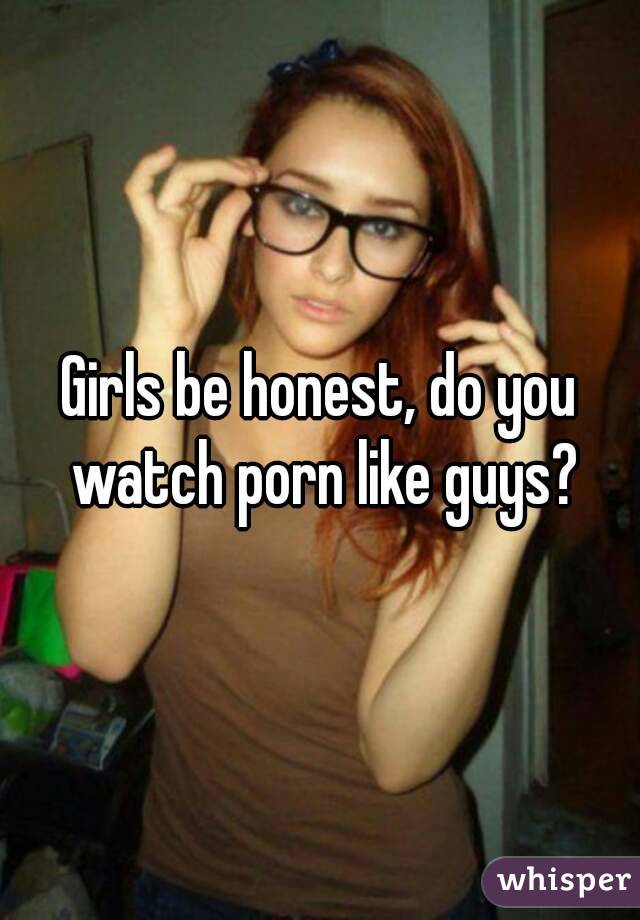 Girls be honest, do you watch porn like guys?