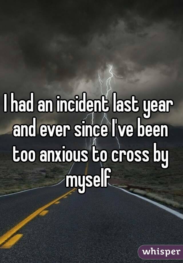 I had an incident last year and ever since I've been too anxious to cross by myself 