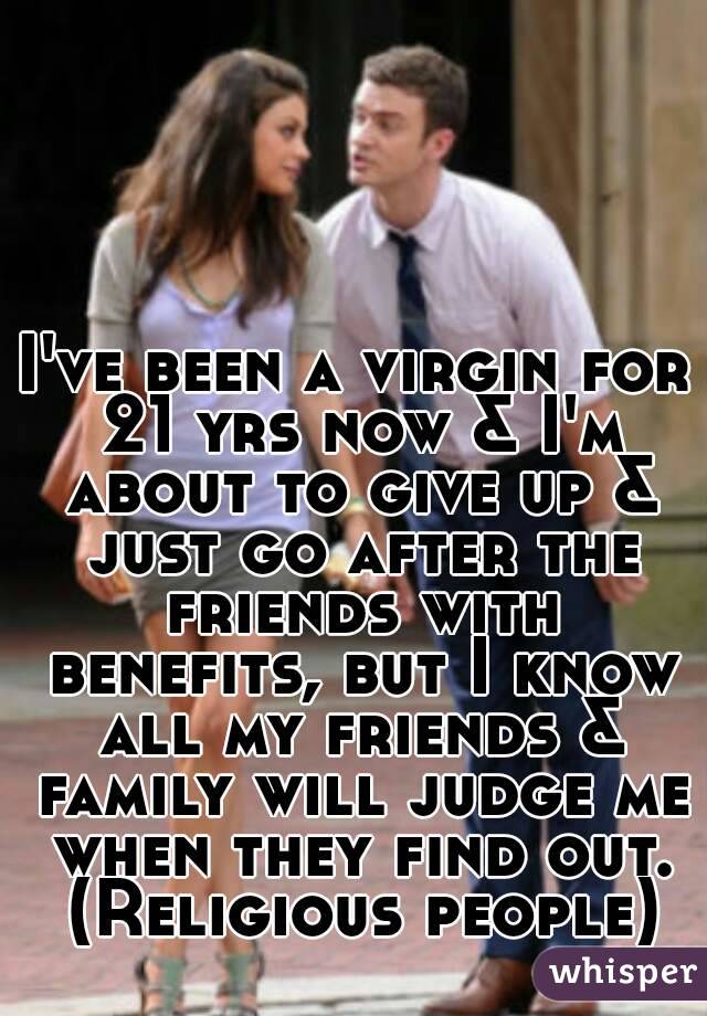 I've been a virgin for 21 yrs now & I'm about to give up & just go after the friends with benefits, but I know all my friends & family will judge me when they find out. (Religious people)
