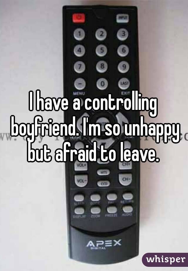 I have a controlling boyfriend. I'm so unhappy but afraid to leave. 