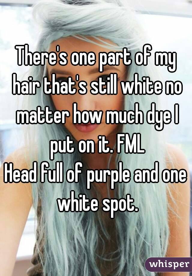 There's one part of my hair that's still white no matter how much dye I put on it. FML
Head full of purple and one white spot.