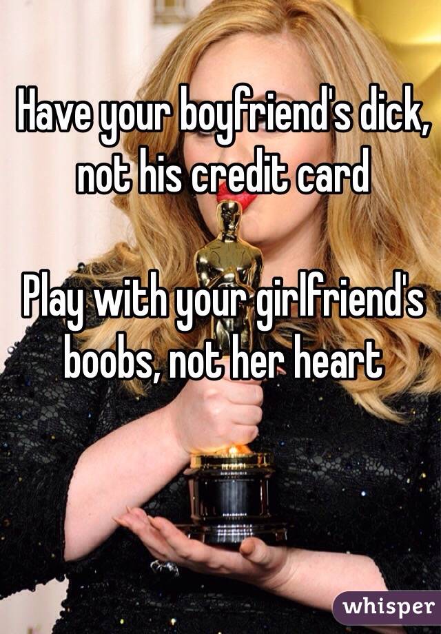 Have your boyfriend's dick, not his credit card 

Play with your girlfriend's boobs, not her heart 