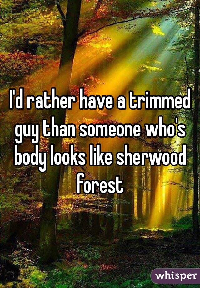 I'd rather have a trimmed guy than someone who's body looks like sherwood forest