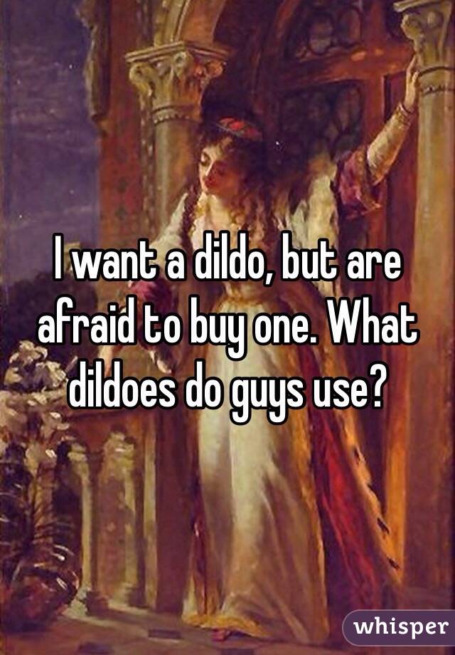 I want a dildo, but are afraid to buy one. What dildoes do guys use?