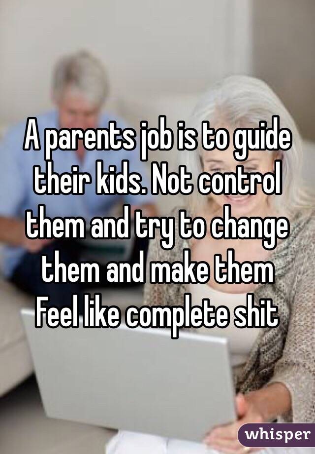 A parents job is to guide their kids. Not control them and try to change them and make them
Feel like complete shit