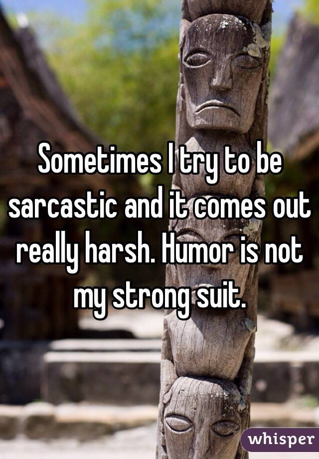 Sometimes I try to be sarcastic and it comes out really harsh. Humor is not my strong suit.