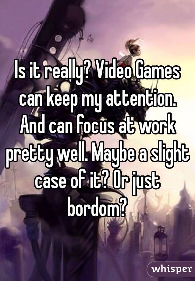 Is it really? Video Games can keep my attention. And can focus at work pretty well. Maybe a slight case of it? Or just bordom?