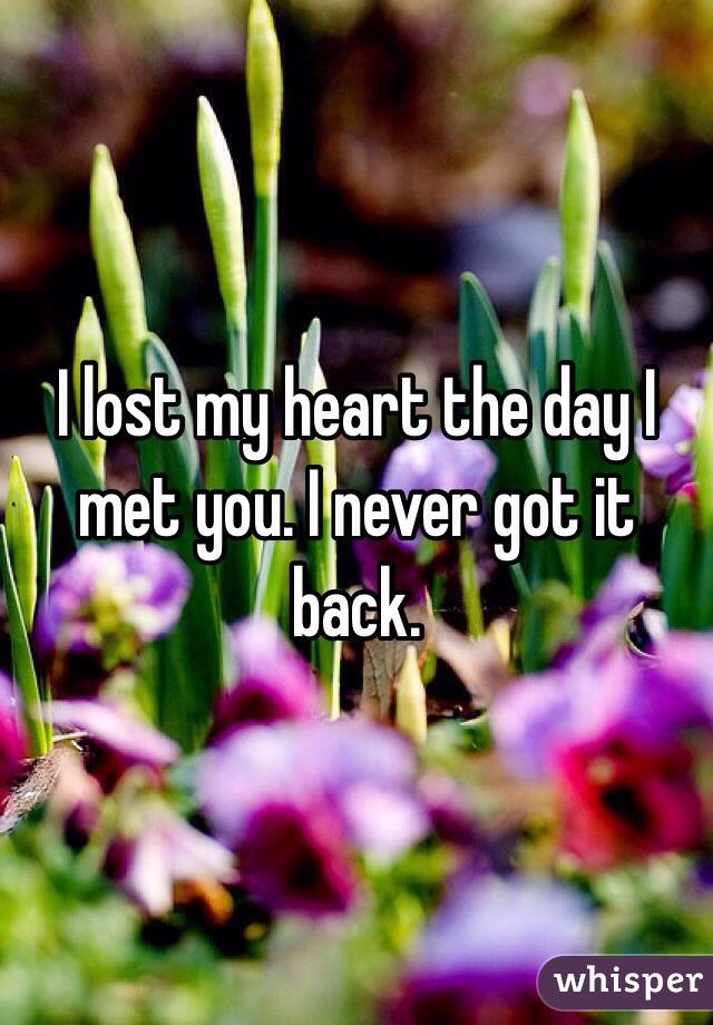 I lost my heart the day I met you. I never got it back.