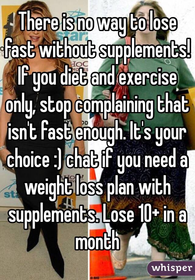 There is no way to lose fast without supplements! If you diet and exercise only, stop complaining that isn't fast enough. It's your choice :) chat if you need a weight loss plan with supplements. Lose 10+ in a month