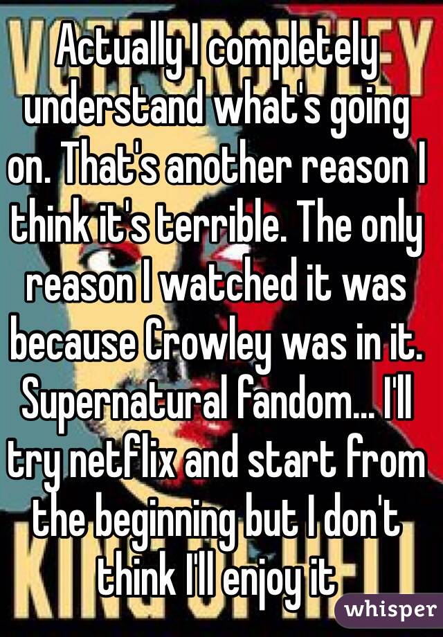 Actually I completely understand what's going on. That's another reason I think it's terrible. The only reason I watched it was because Crowley was in it. Supernatural fandom... I'll try netflix and start from the beginning but I don't think I'll enjoy it 