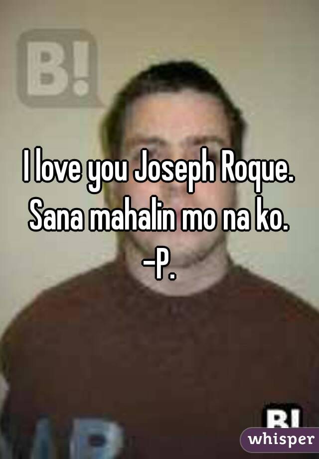 I love you Joseph Roque. Sana mahalin mo na ko. 
-P.