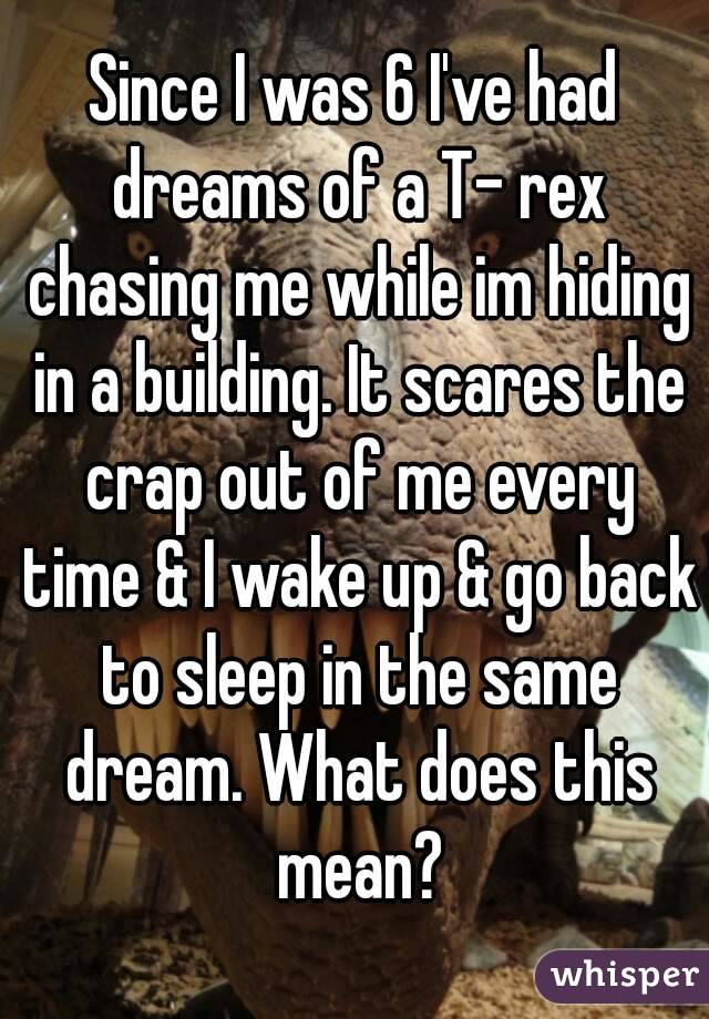 Since I was 6 I've had dreams of a T- rex chasing me while im hiding in a building. It scares the crap out of me every time & I wake up & go back to sleep in the same dream. What does this mean?