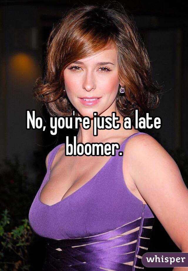 No, you're just a late bloomer.