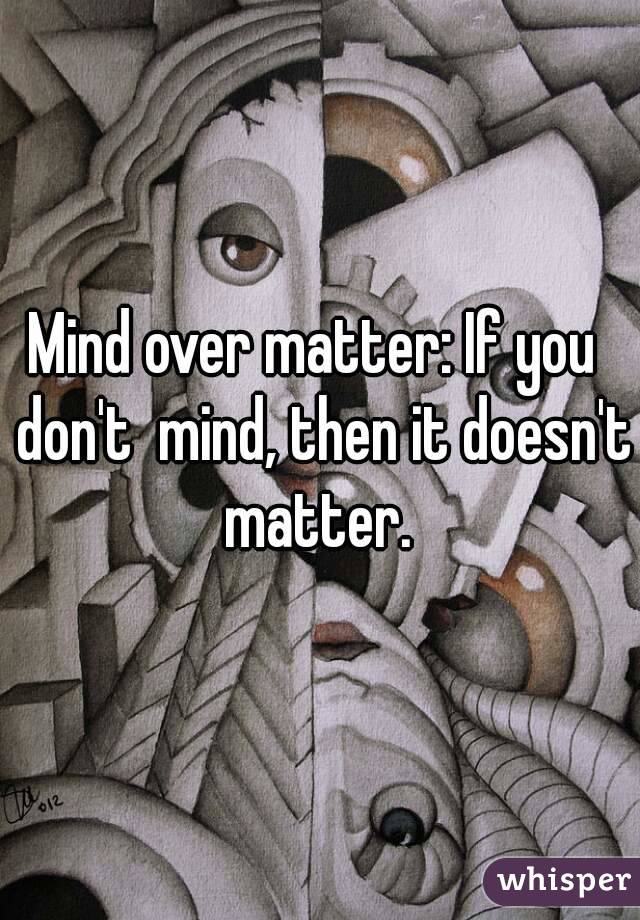 Mind over matter: If you  don't  mind, then it doesn't matter. 